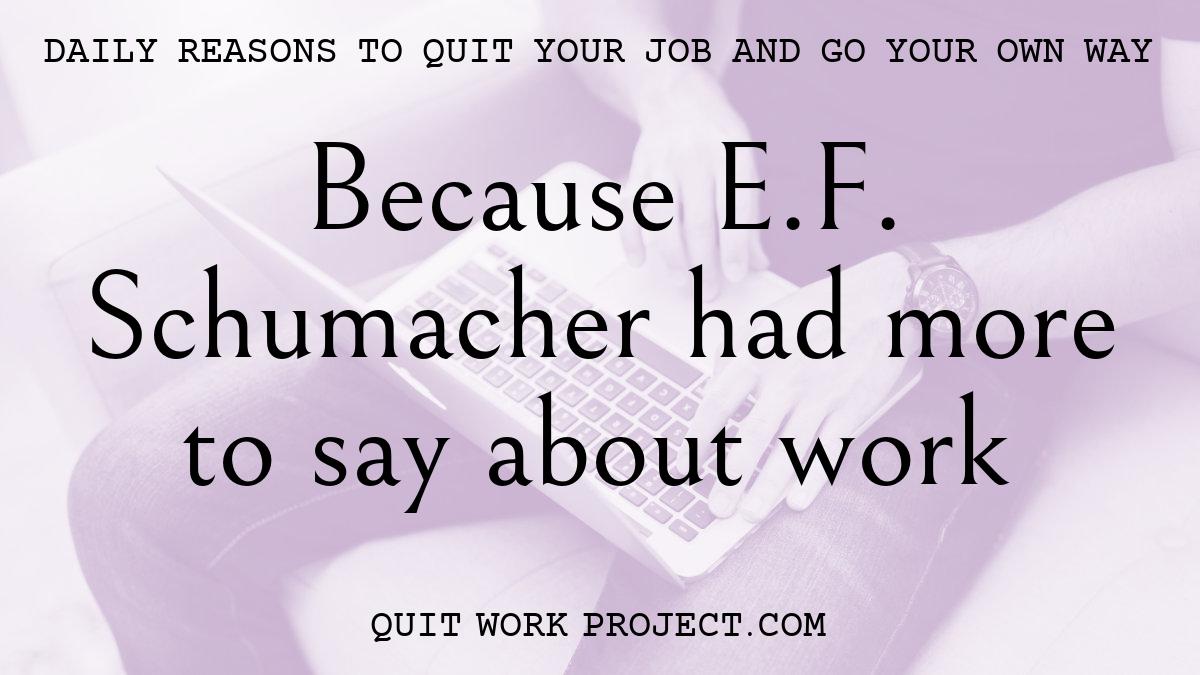 Daily reasons to quit your job and go your own way - Because E.F. Schumacher had more to say about work