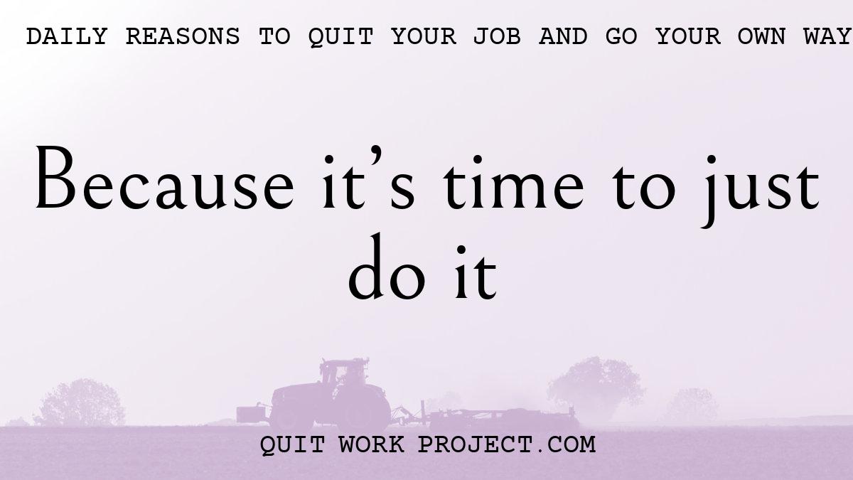 Daily reasons to quit your job and go your own way - Because it's time to just do it