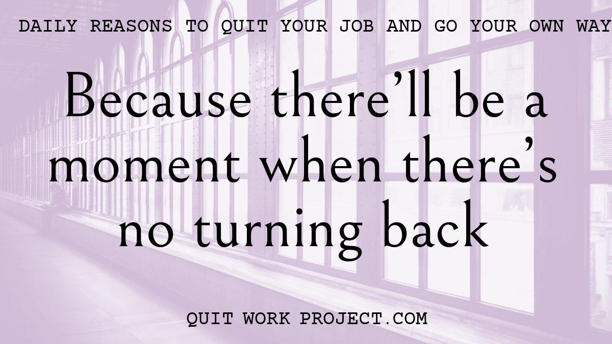 Daily reasons to quit your job and go your own way - Because there'll be a moment when there's no turning back