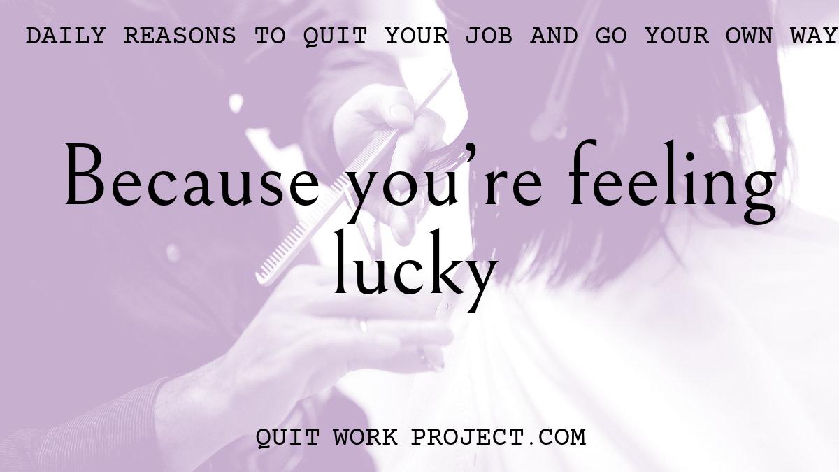 Daily reasons to quit your job and go your own way - Because you're feeling lucky
