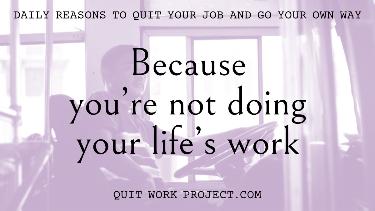 Because you're not doing your life's work