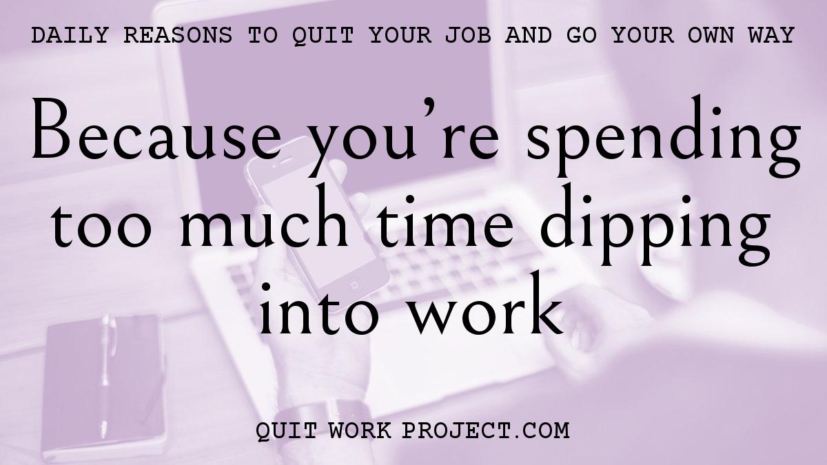 Daily reasons to quit your job and go your own way - Because you're spending too much time dipping into work