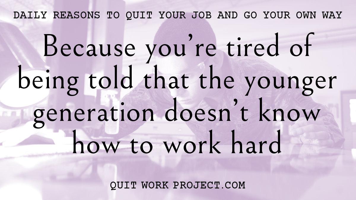 Daily reasons to quit your job and go your own way - Because you're tired of being told that the younger generation doesn't know how to work hard