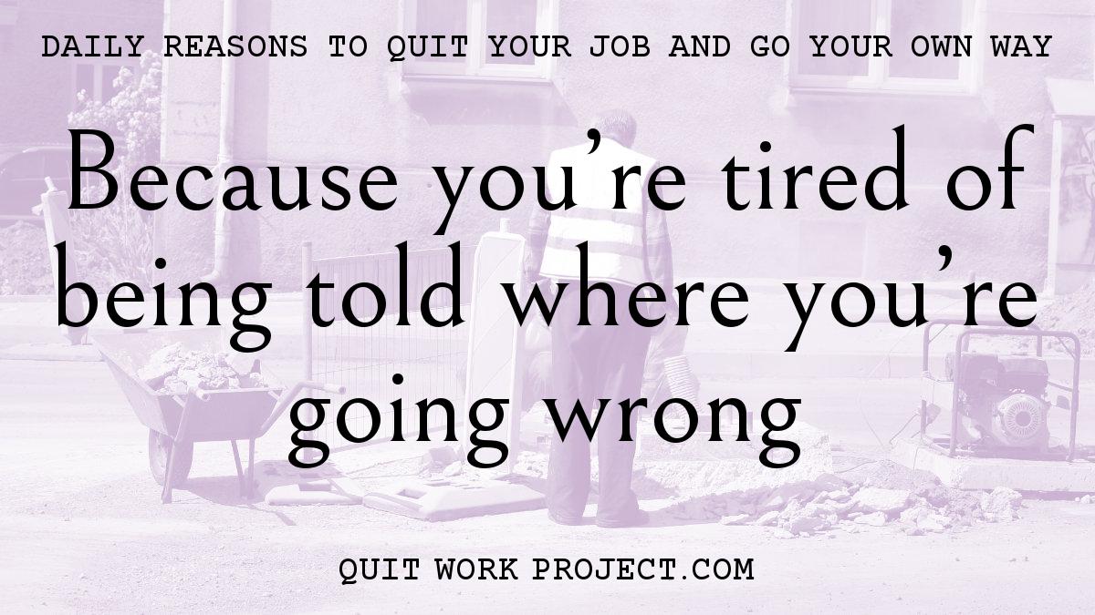 Daily reasons to quit your job and go your own way - Because you're tired of being told where you're going wrong
