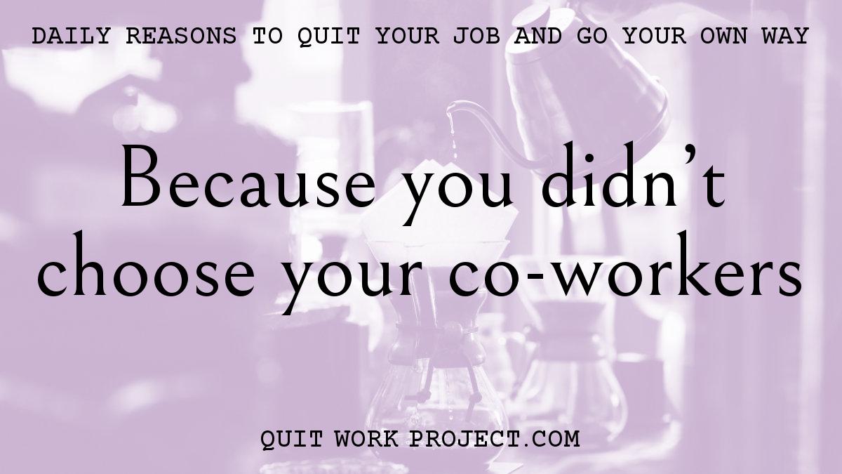 Daily reasons to quit your job and go your own way - Because you didn't choose your co-workers