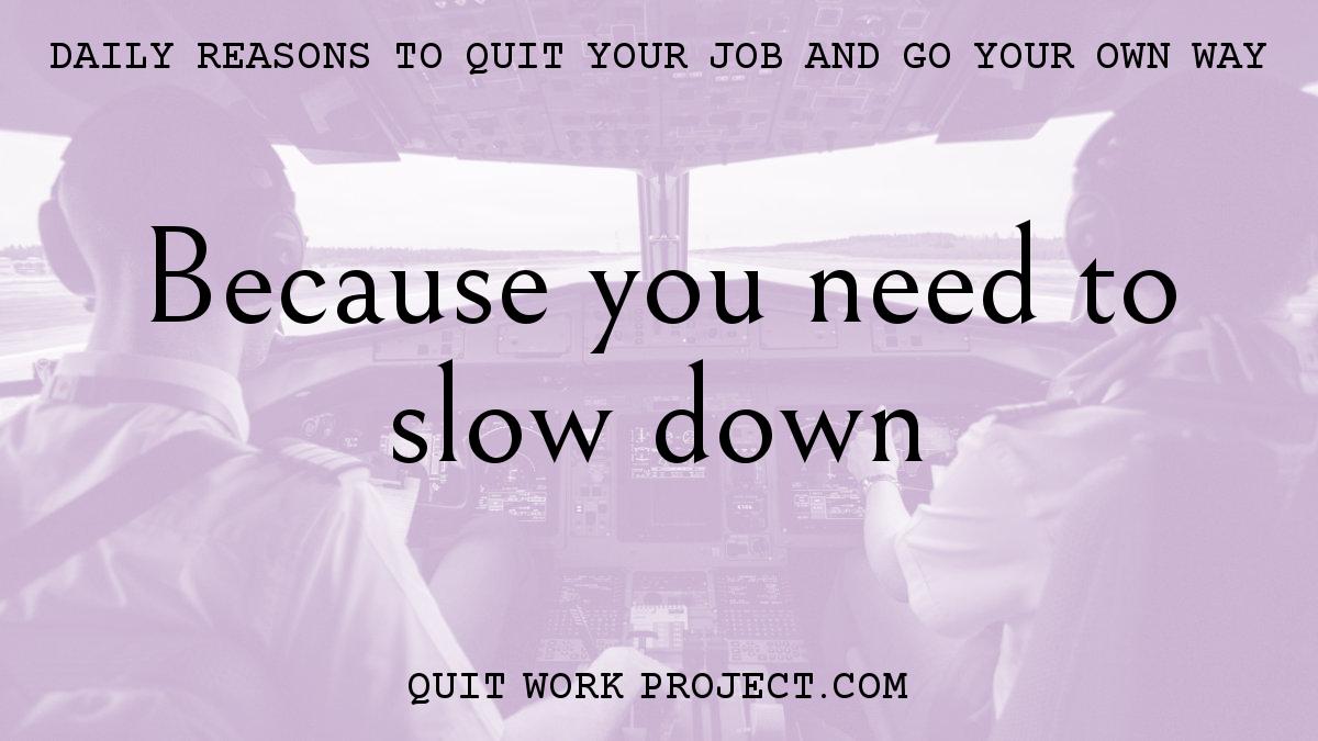 Because you need to slow down