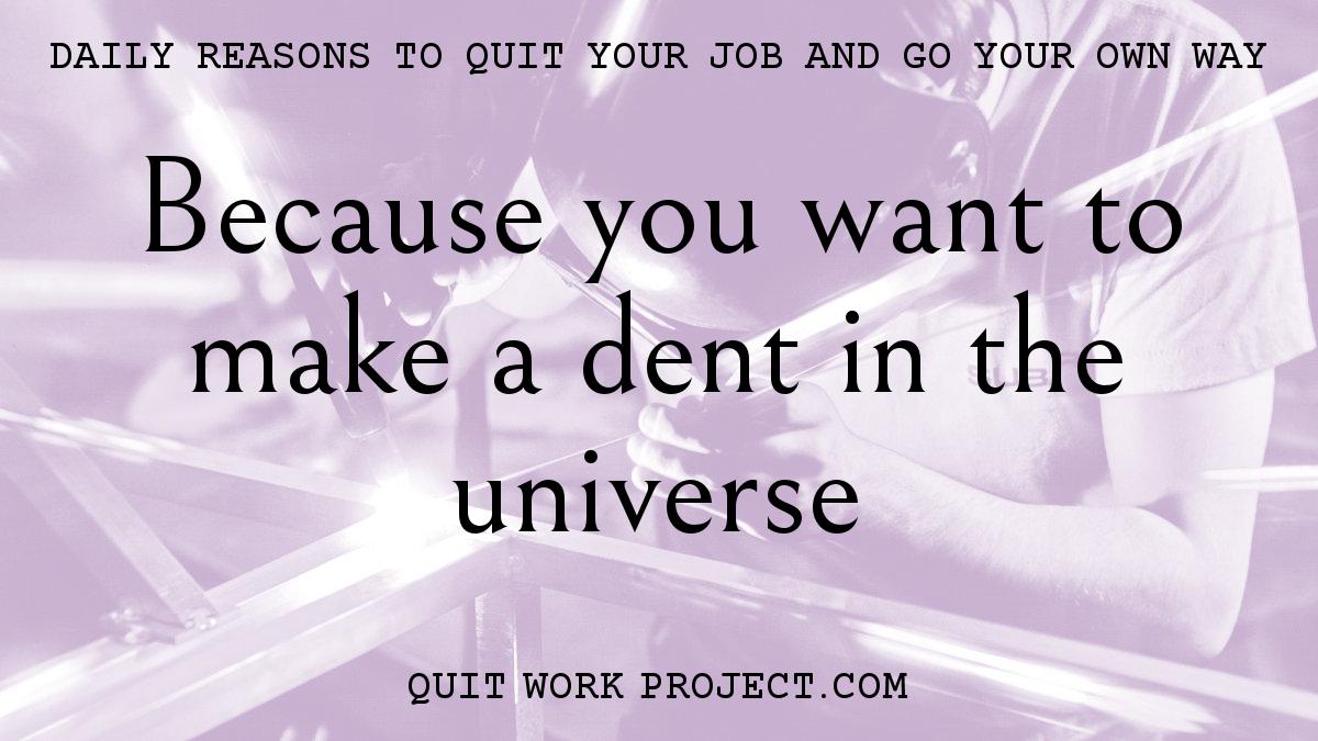 Daily reasons to quit your job and go your own way - Because you want to make a dent in the universe