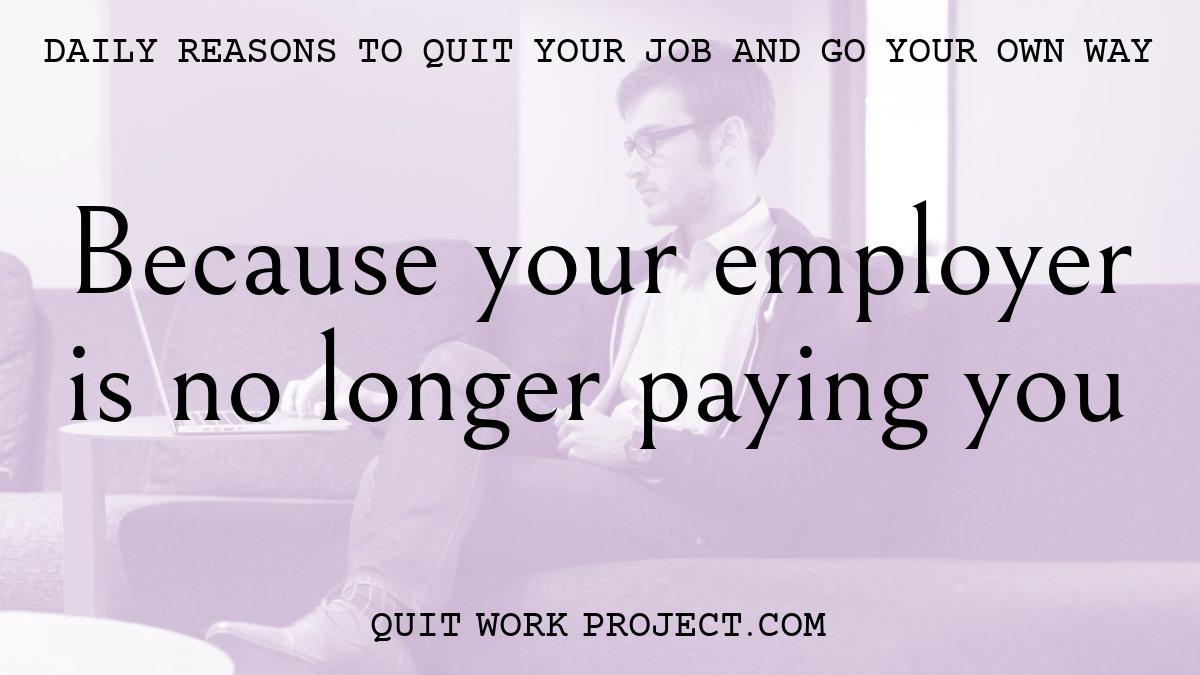 Daily reasons to quit your job and go your own way - Because your employer is no longer paying you