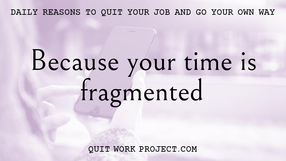Because your time is fragmented