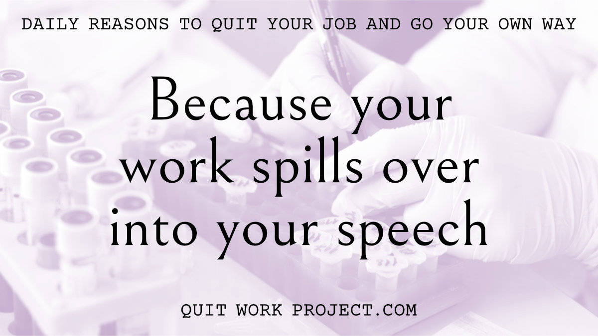 Daily reasons to quit your job and go your own way - Because your work spills over into your speech
