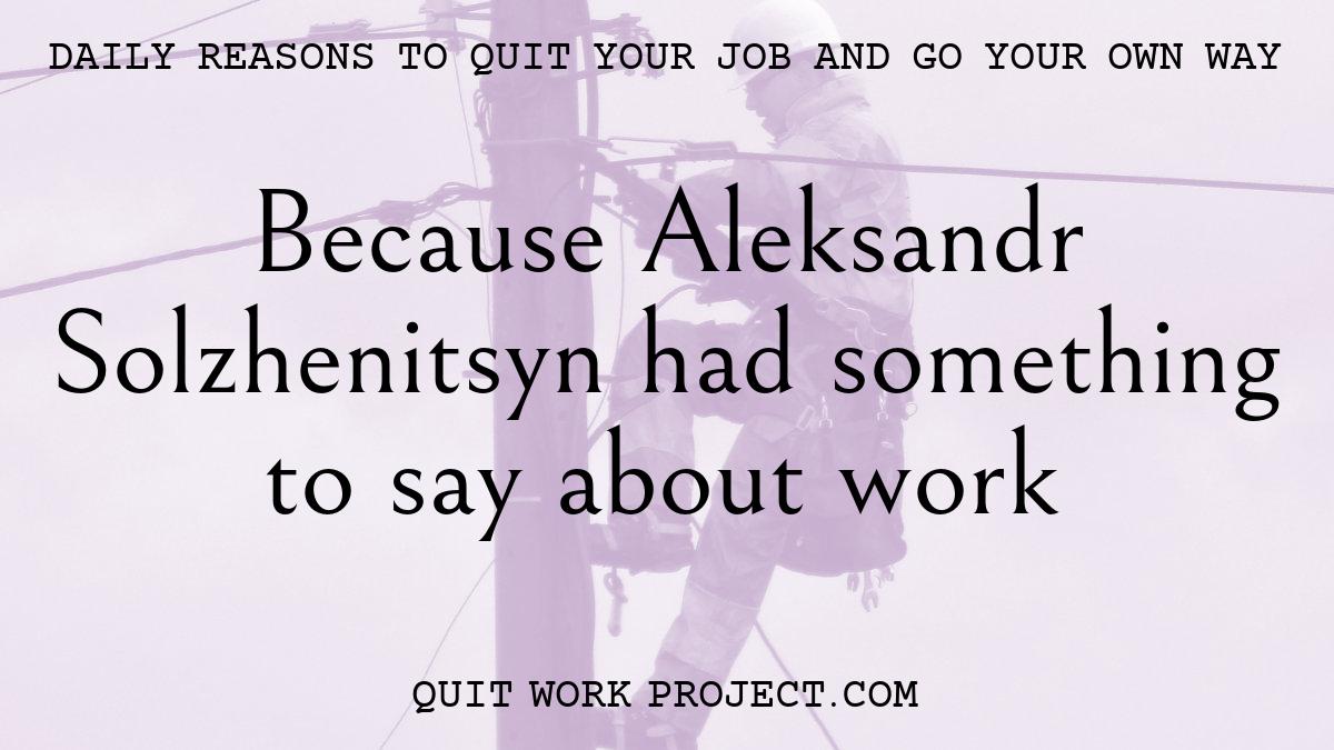Daily reasons to quit your job and go your own way - Because Aleksandr Solzhenitsyn had something to say about work