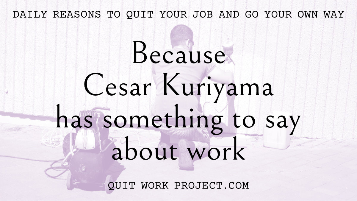 Daily reasons to quit your job and go your own way - Because Cesar Kuriyama has something to say about work