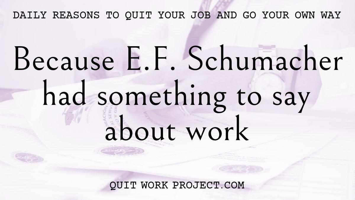 Daily reasons to quit your job and go your own way - Because E.F. Schumacher had something to say about work