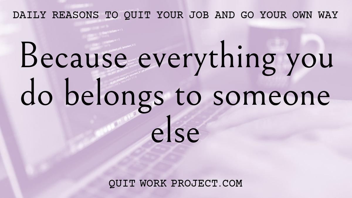 Daily reasons to quit your job and go your own way - Because everything you do belongs to someone else