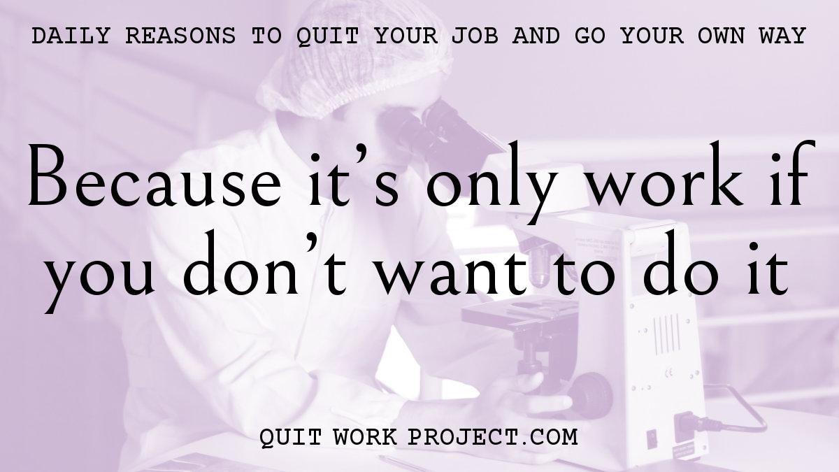Daily reasons to quit your job and go your own way - Because it's only work if you don't want to do it