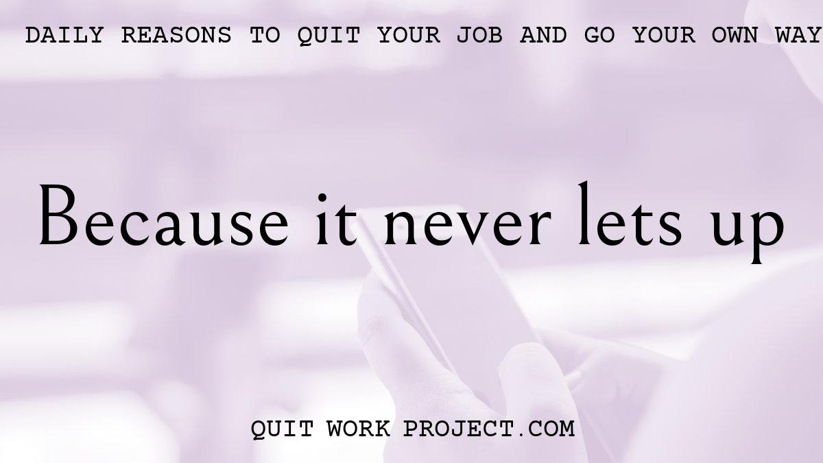 Daily reasons to quit your job and go your own way - Because it never lets up