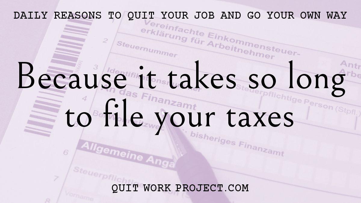 Daily reasons to quit your job and go your own way - Because it takes so long to file your taxes