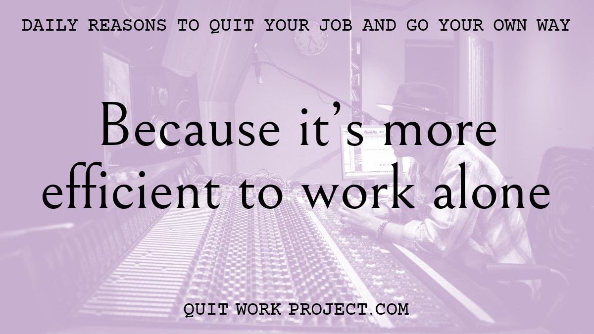 Daily reasons to quit your job and go your own way - Because it's more efficient to work alone