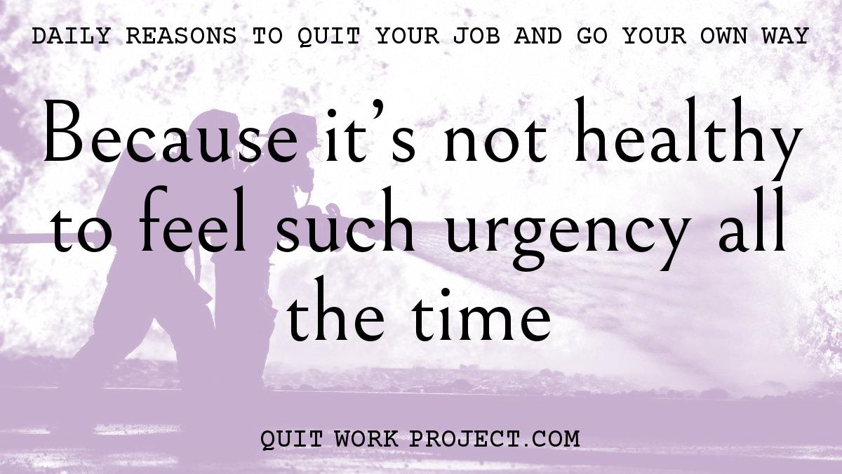Daily reasons to quit your job and go your own way - Because it's not healthy to feel such urgency all the time