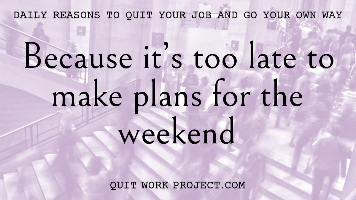 Daily reasons to quit your job and go your own way - Because it's too late to make plans for the weekend