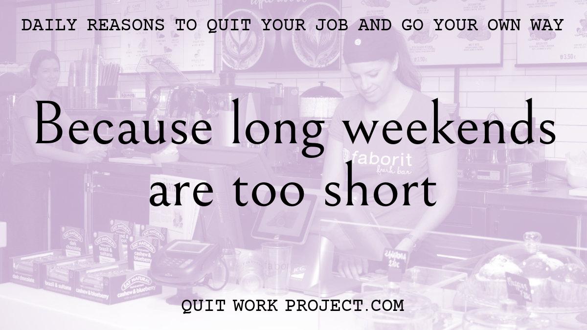 Daily reasons to quit your job and go your own way - Because long weekends are too short