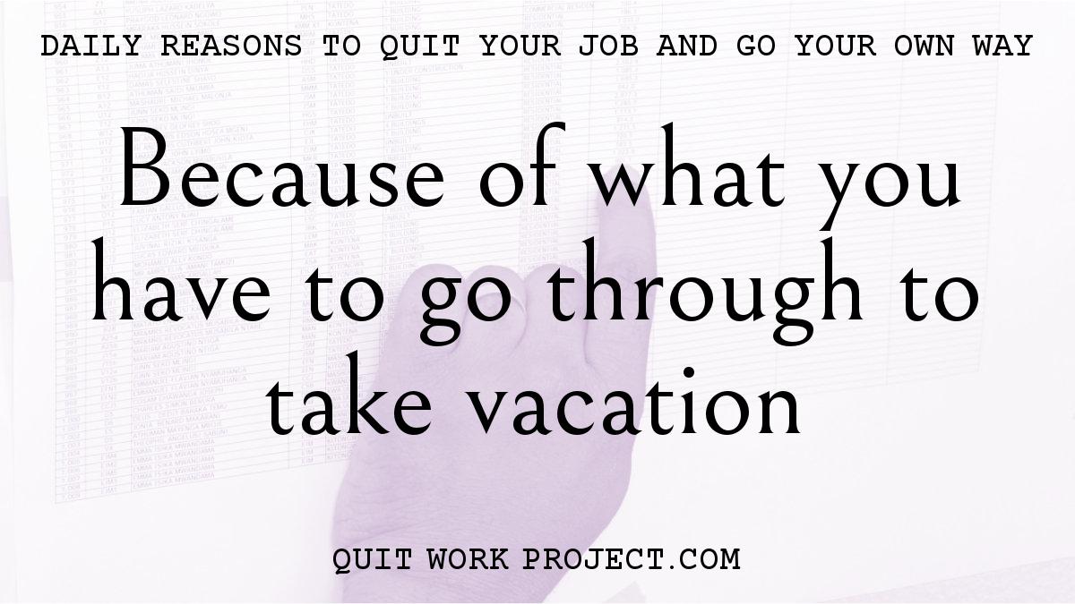 Because of what you have to go through to take vacation