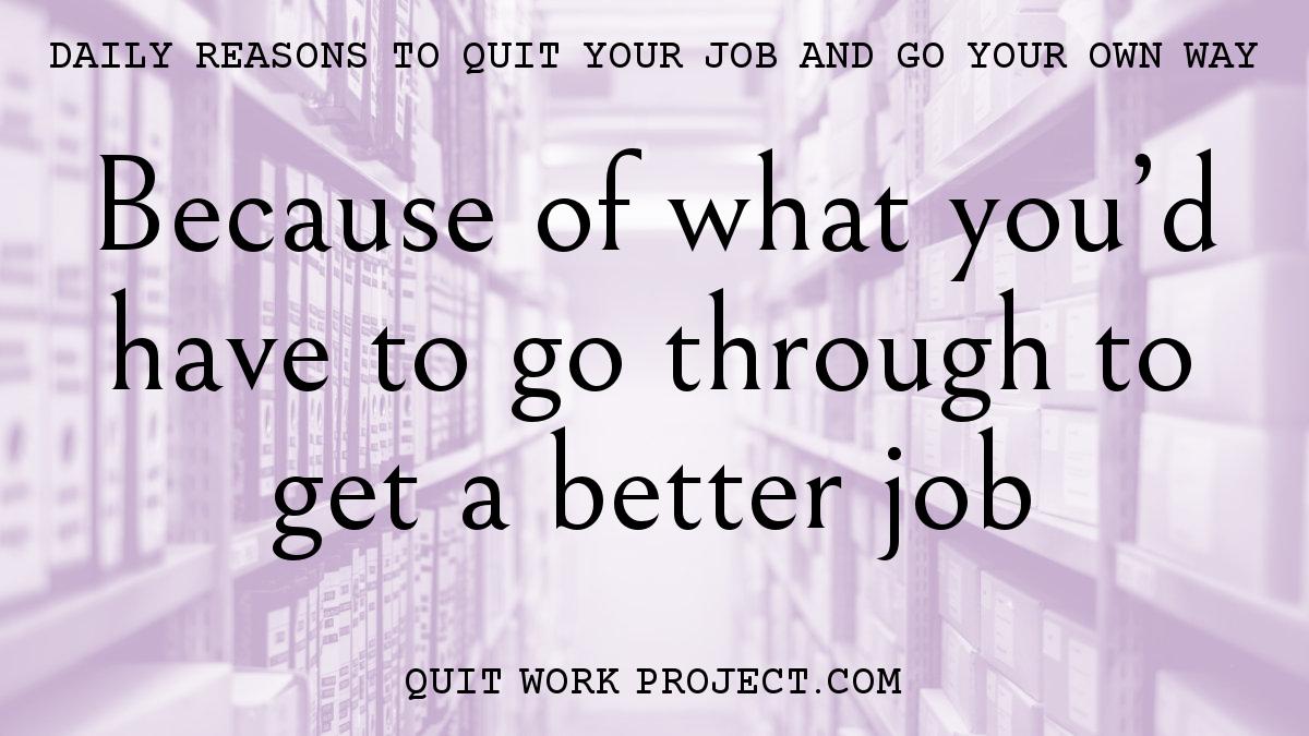 Daily reasons to quit your job and go your own way - Because of what you'd have to go through to get a better job