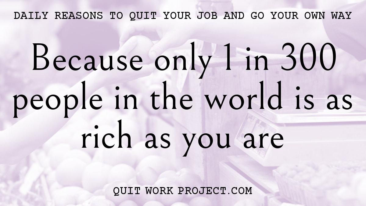 Daily reasons to quit your job and go your own way - Because only 1 in 300 people in the world is as rich as you are