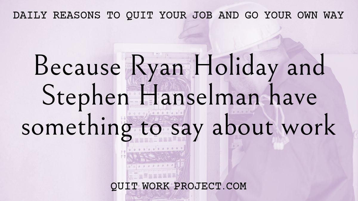 Daily reasons to quit your job and go your own way - Because Ryan Holiday and Stephen Hanselman have something to say about work