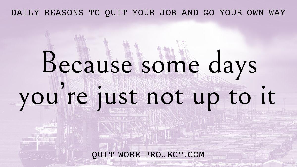 Daily reasons to quit your job and go your own way - Because some days you're just not up to it