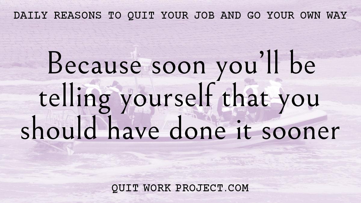 Daily reasons to quit your job and go your own way - Because soon you'll be telling yourself that you should have done it sooner