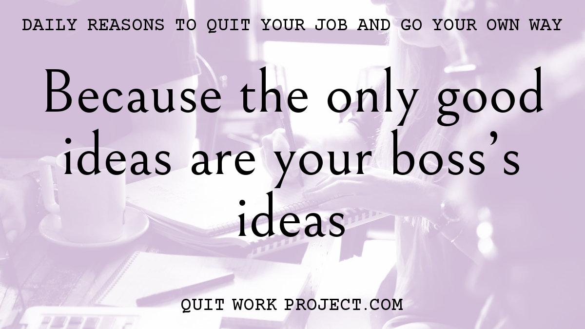 Daily reasons to quit your job and go your own way - Because the only good ideas are your boss's ideas