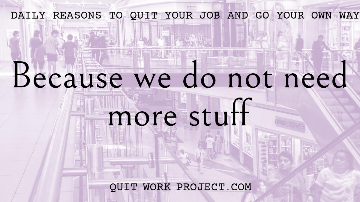 Daily reasons to quit your job and go your own way - Because we do not need more stuff
