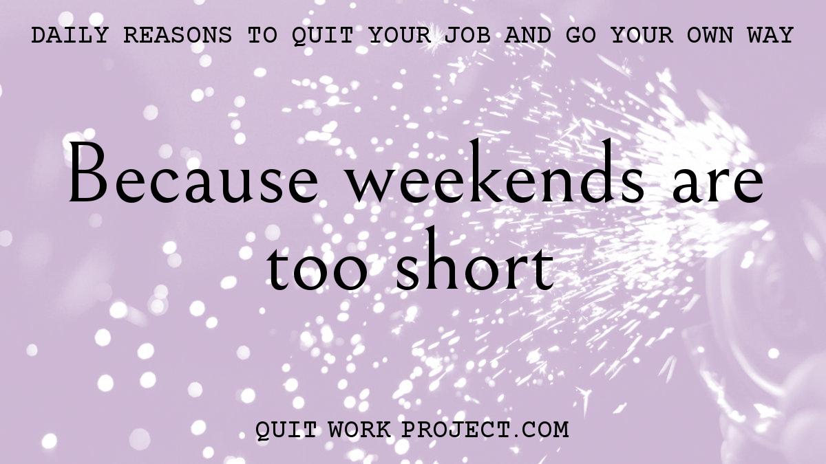 Daily reasons to quit your job and go your own way - Because weekends are too short