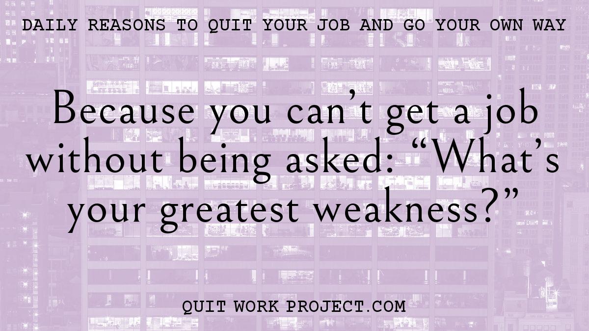 Daily reasons to quit your job and go your own way - Because you can't get a job without being asked: 'What's your greatest weakness?'