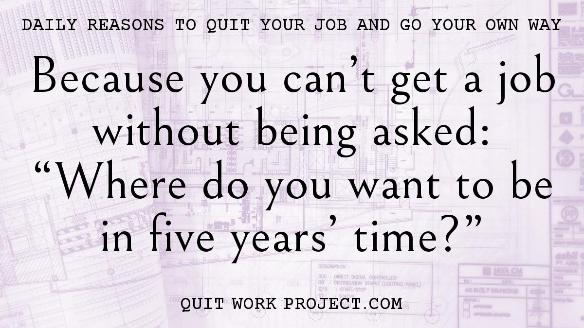 Daily reasons to quit your job and go your own way - Because you can't get a job without being asked: 'Where do you want to be in five years' time?'
