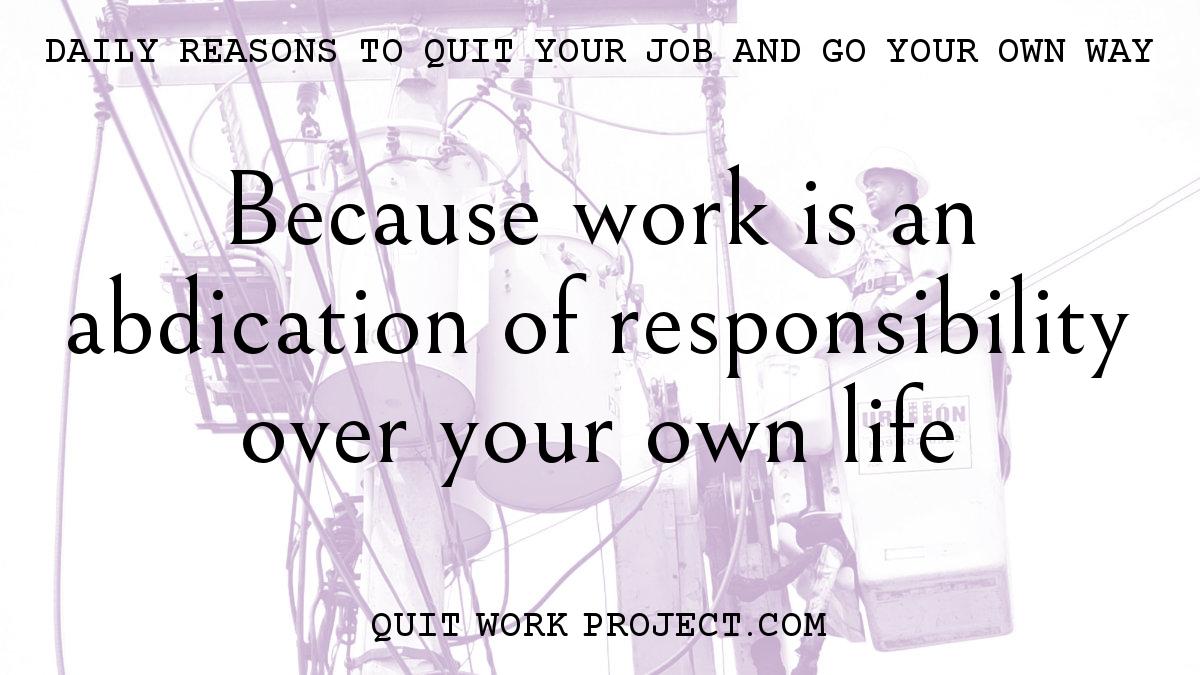 Daily reasons to quit your job and go your own way - Because work is an abdication of responsibility over your own life