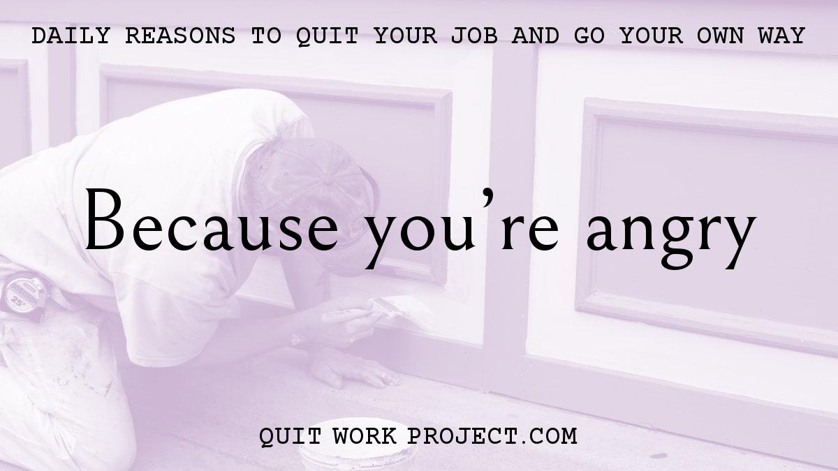 Daily reasons to quit your job and go your own way - Because you're angry
