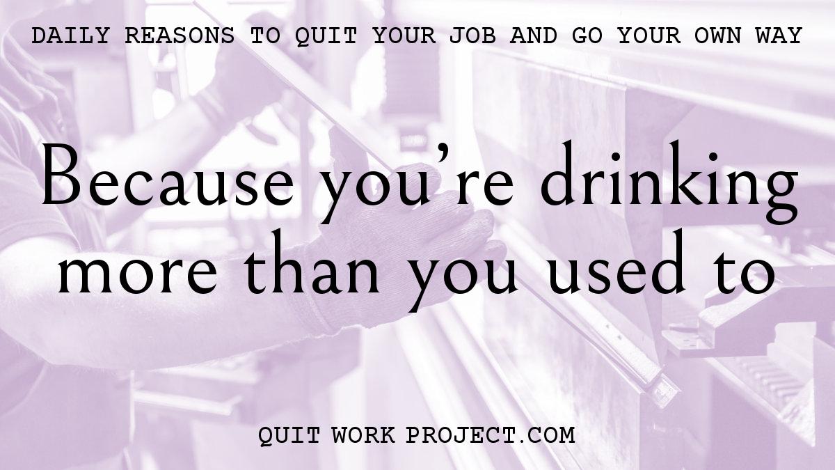 Daily reasons to quit your job and go your own way - Because you're drinking more than you used to