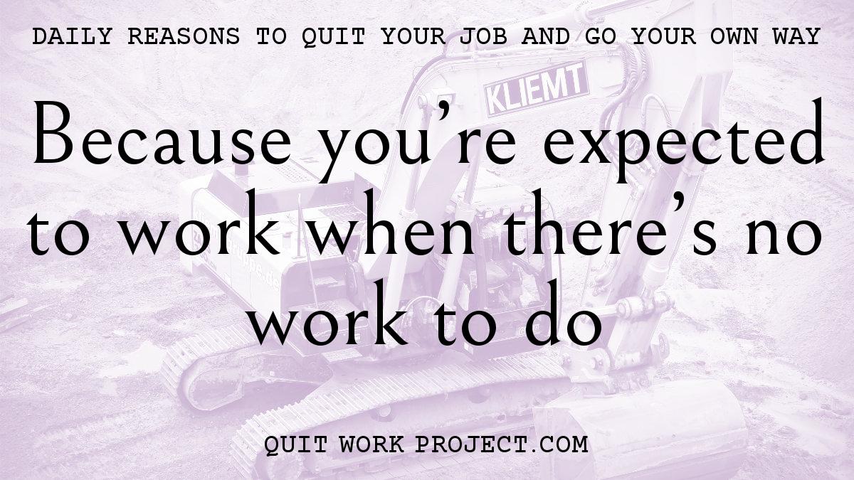 Daily reasons to quit your job and go your own way - Because you're expected to work when there's no work to do