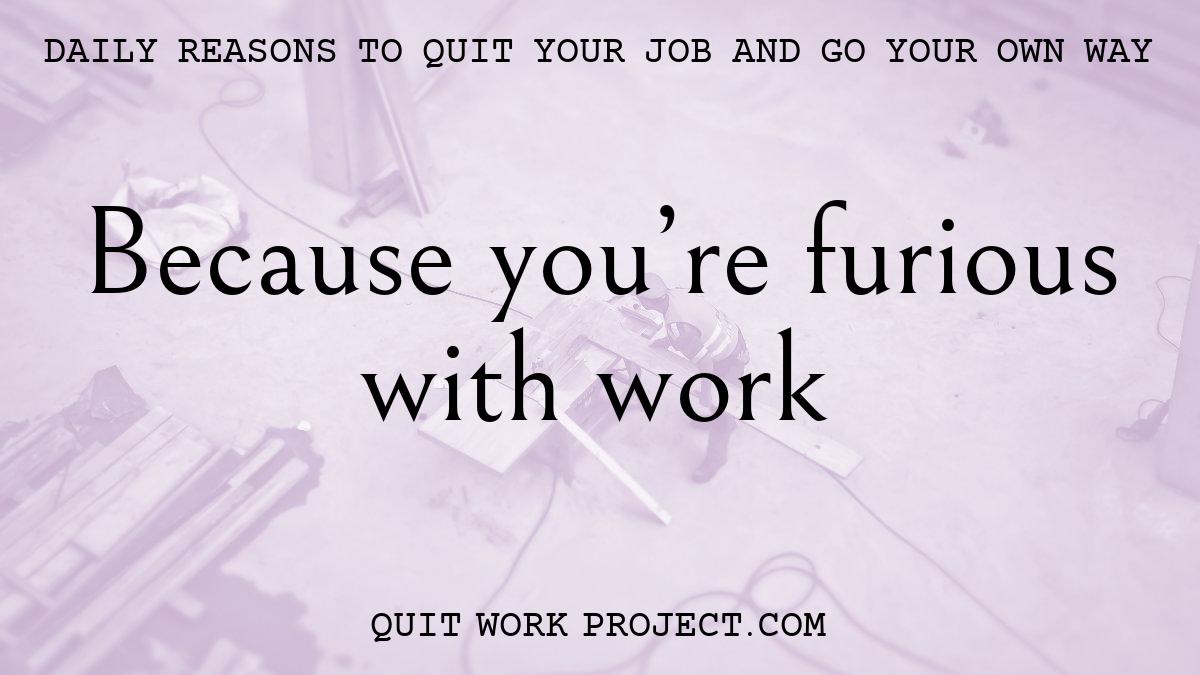 Because you're furious with work