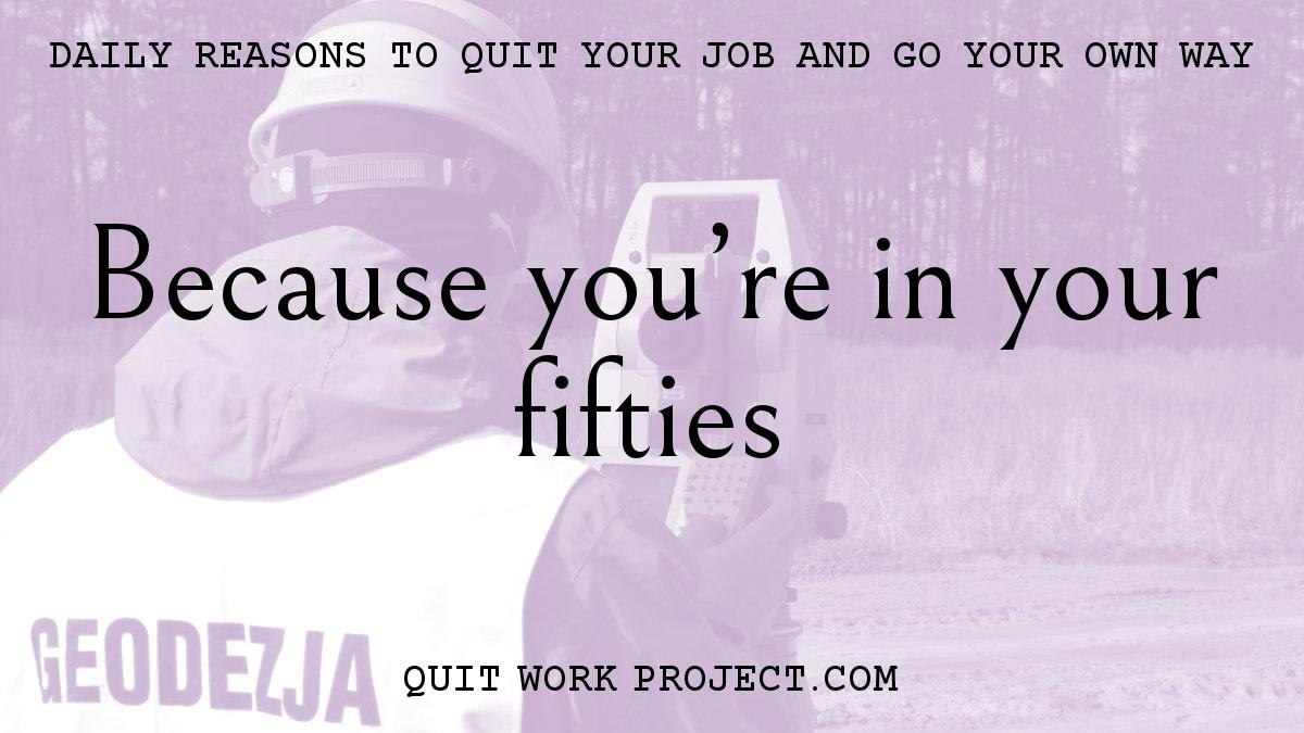 Daily reasons to quit your job and go your own way - Because you're in your fifties