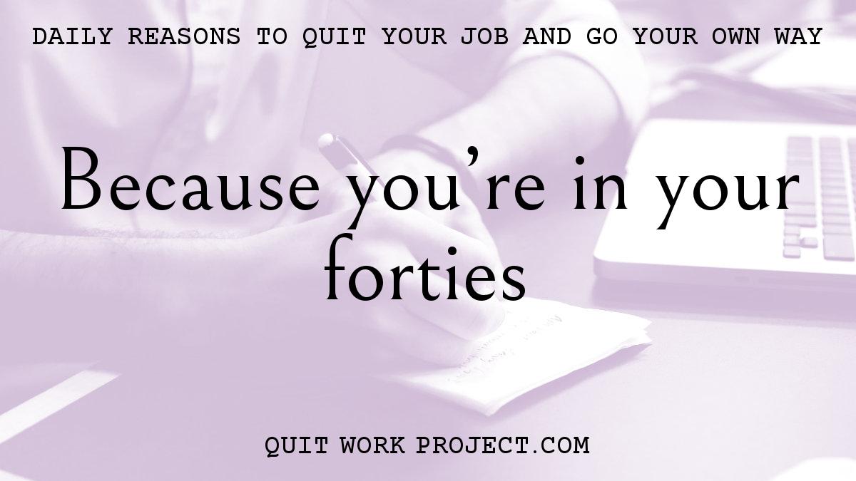 Daily reasons to quit your job and go your own way - Because you're in your forties
