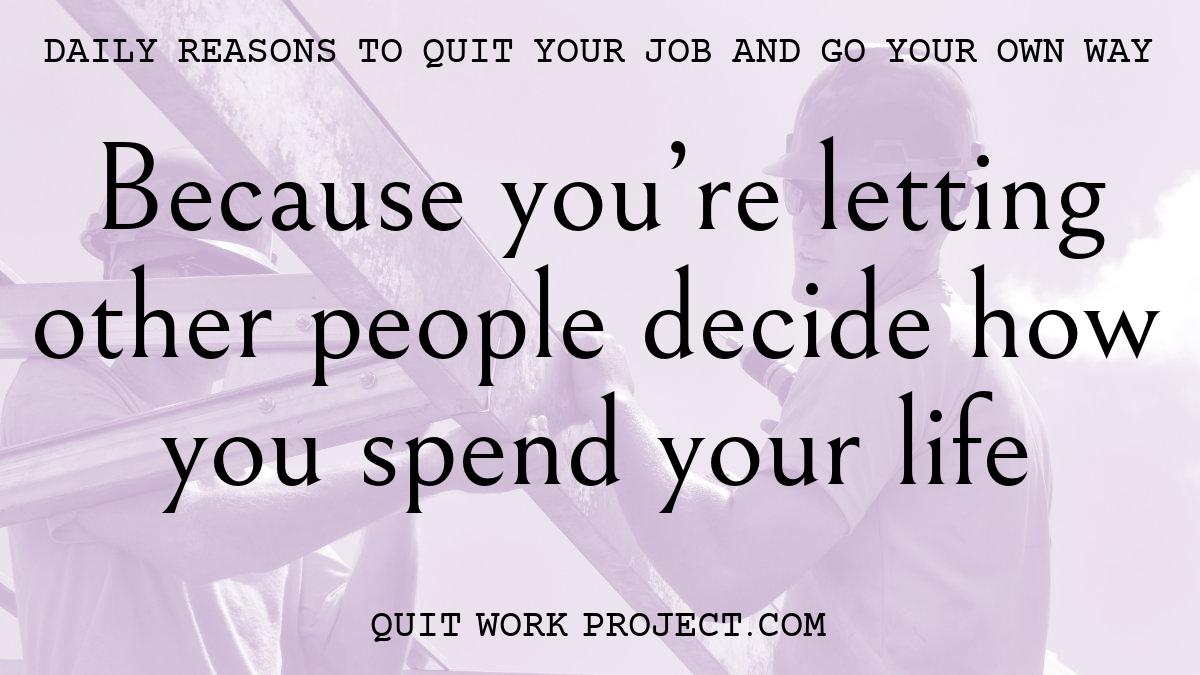 Daily reasons to quit your job and go your own way - Because you're letting other people decide how you spend your life