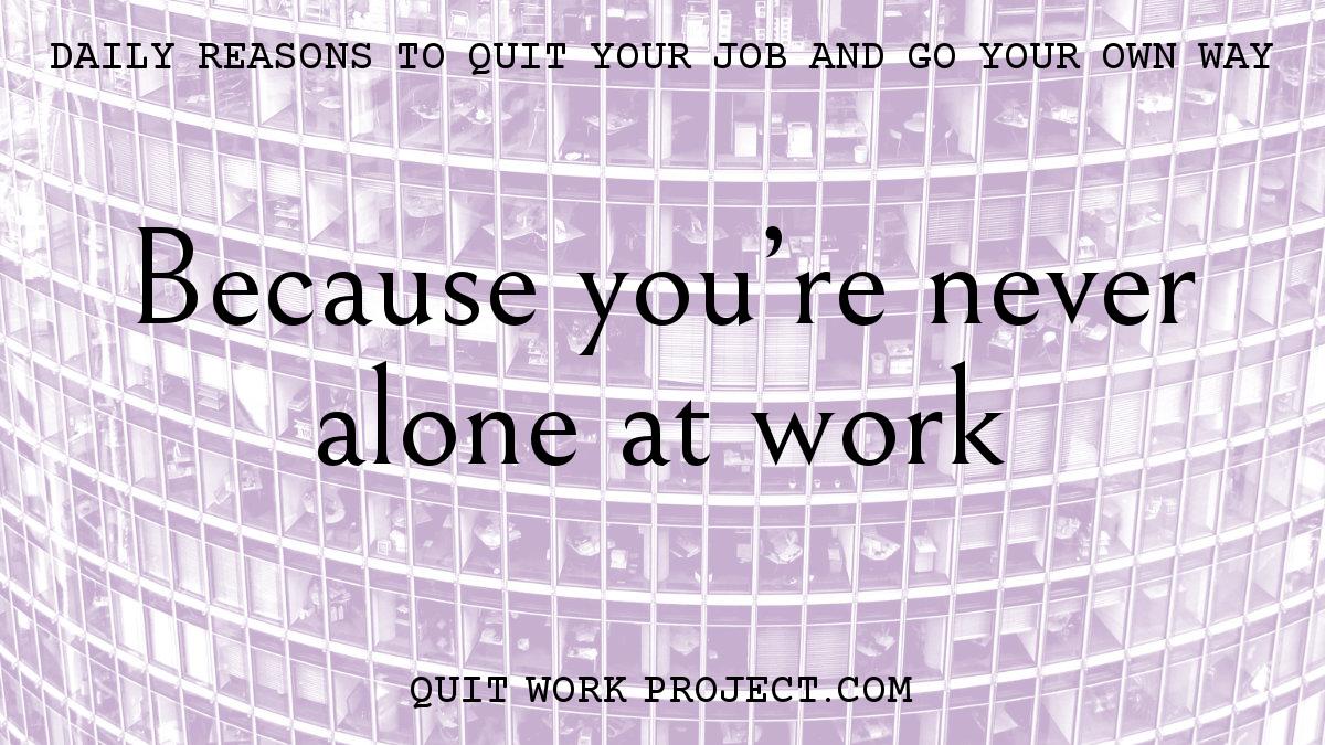 Daily reasons to quit your job and go your own way - Because you're never alone at work