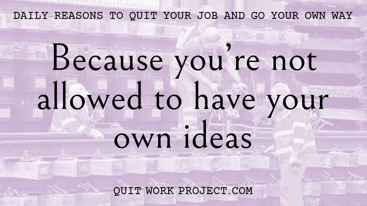 Daily reasons to quit your job and go your own way - Because you're not allowed to have your own ideas