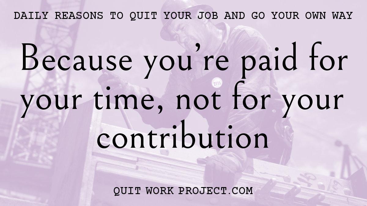 Because you're paid for your time, not for your contribution