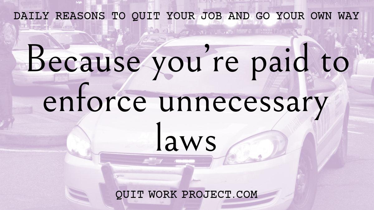 Daily reasons to quit your job and go your own way - Because you're paid to enforce unnecessary laws