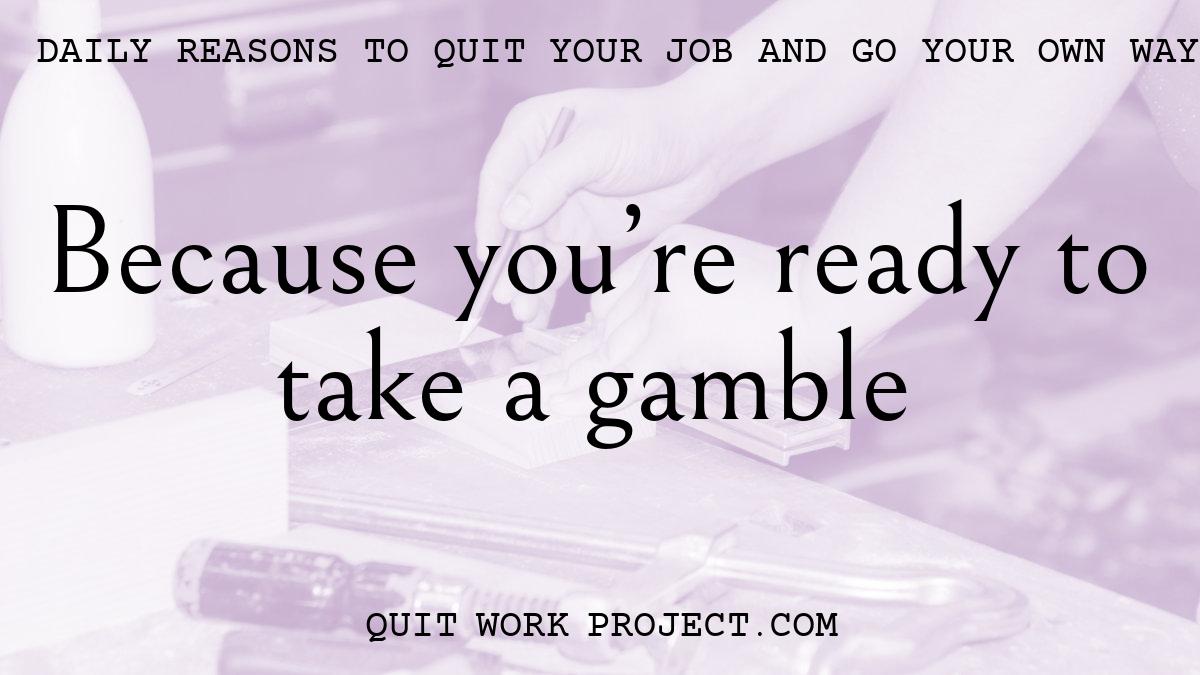 Daily reasons to quit your job and go your own way - Because you're ready to take a gamble