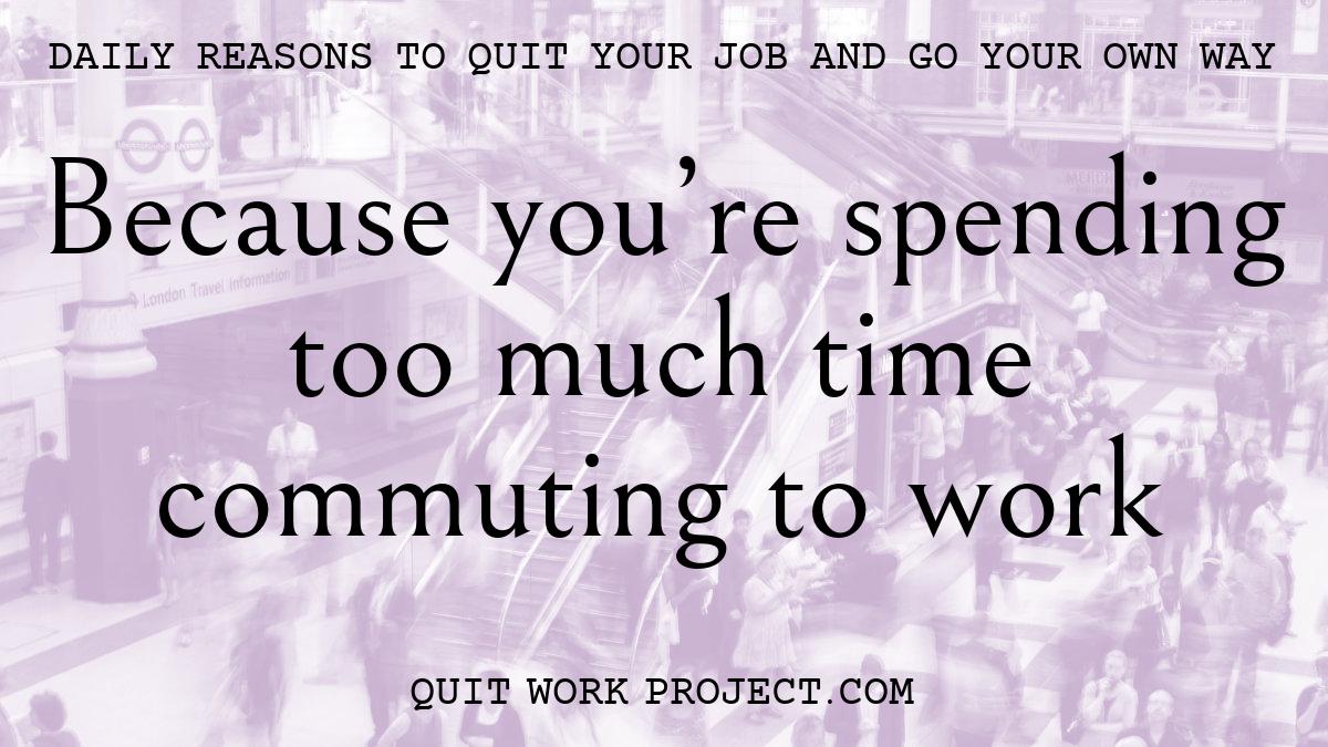 Daily reasons to quit your job and go your own way - Because you're spending too much time commuting to work